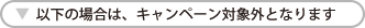 以下の場合は、キャンペーン対象外となります