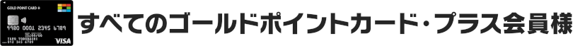 すべてのゴールドポイントカード・プラス会員様